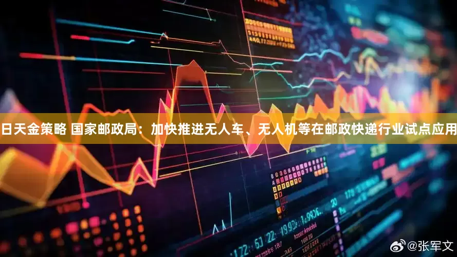日天金策略 国家邮政局：加快推进无人车、无人机等在邮政快递行业试点应用